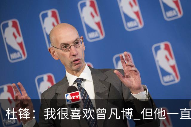 杜锋：我很喜欢曾凡博 但他一直受伤 表现好的几场比赛都是打广东