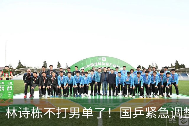 林诗栋不打男单了！国乒紧急调整名单，这次硬仗压力给到新人