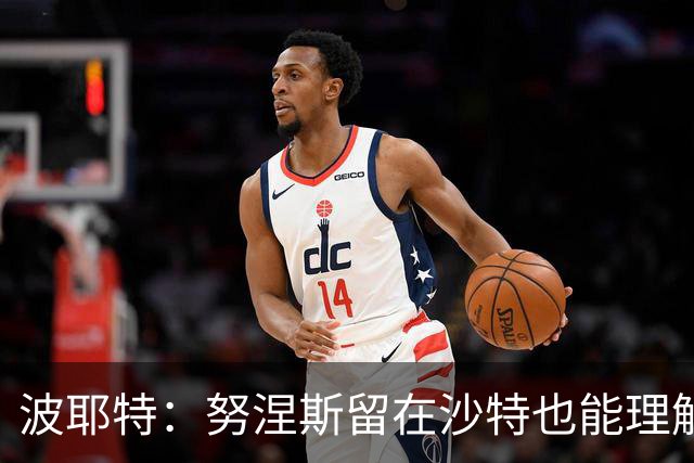 波耶特：努涅斯留在沙特也能理解，他大概率不会改换环境