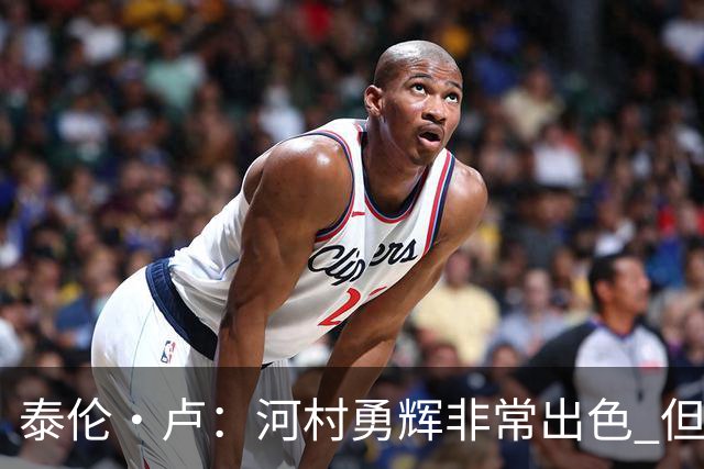 泰伦·卢：河村勇辉非常出色 但由于身高劣势没能得到公平的机会