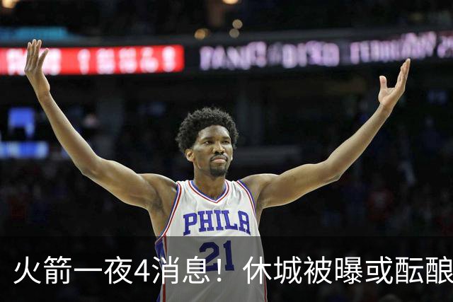 火箭一夜4消息！休城被曝或酝酿大交易，范乔丹减压KD+申京迎大考