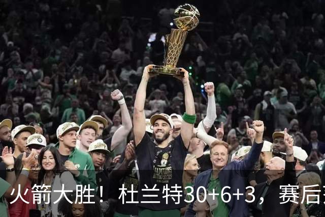 火箭大胜！杜兰特30+6+3，赛后范弗里特一把抱住马绍尔，阿杜接受采访