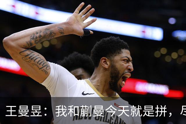 王曼昱：我和蒯曼今天就是拼，尽情发挥