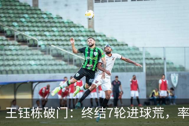 王钰栋破门：终结7轮进球荒，率队成功逆转，终结两连败