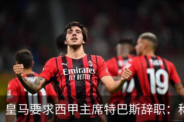 皇马要求西甲主席特巴斯辞职：称其言论"不可容忍"
