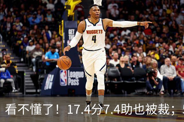 看不懂了！17.4分7.4助也被裁；5年2.09亿压哨续约20+5榜眼！