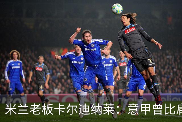 米兰老板卡尔迪纳莱：意甲曾比肩英超，不革新就会被挤垮