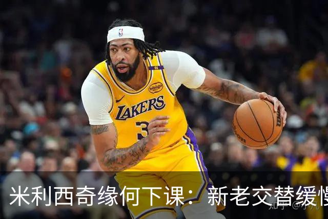 米利西奇缘何下课：新老交替缓慢 成绩未能达到外界期待