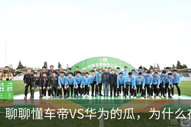聊聊懂车帝VS华为的瓜，为什么在这个时候被爆呢？