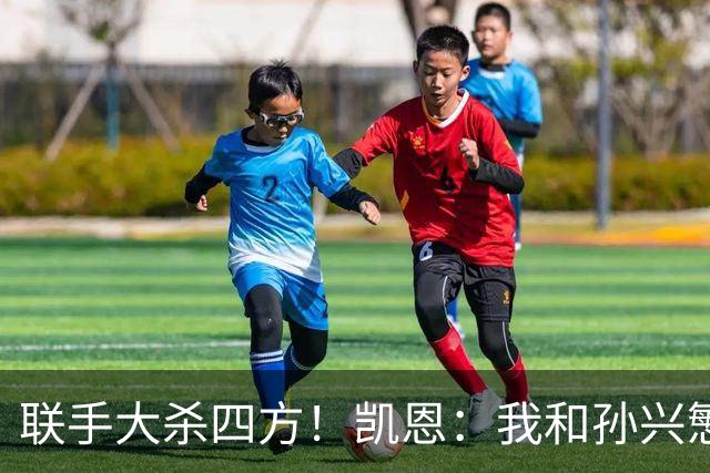 联手大杀四方！凯恩：我和孙兴慜一直有联系，很怀念“孙凯组合”