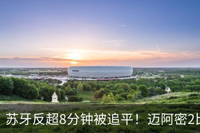 苏牙反超8分钟被追平！迈阿密2比2，梅西930球难救主