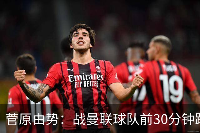 菅原由势：战曼联球队前30分钟踢得很好 本可领先