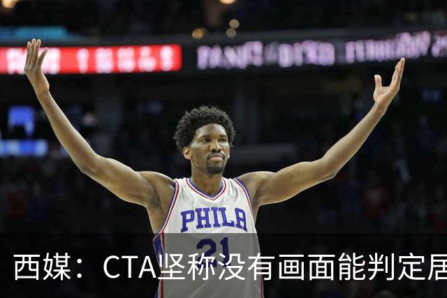 西媒：CTA坚称没有画面能判定居莱尔动作 塞维很不满要求提供录音