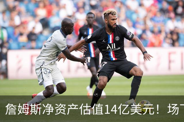 詹姆斯净资产估值14亿美元！场下收入盘点：耐克终身合同价值超10亿