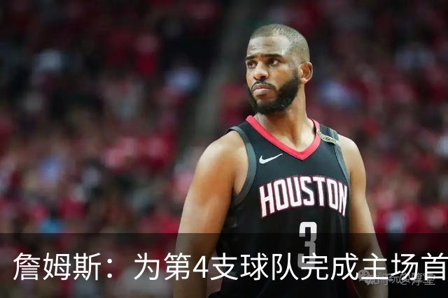 詹姆斯：为第4支球队完成主场首秀对我意义重大 我很高兴能来费城