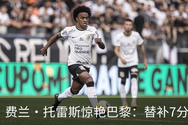 费兰·托雷斯惊艳巴黎：替补7分钟破门，6场7球成队内头号射手