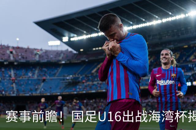 赛事前瞻！国足U16出战海湾杯揭幕战，首战东道主，张耀坤压力大