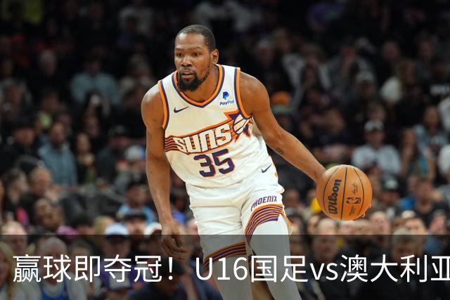 赢球即夺冠！U16国足vs澳大利亚U16首发：张林峒、杨苡欢先发
