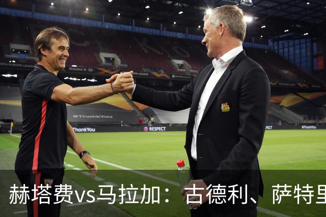 赫塔费vs马拉加：古德利、萨特里亚诺首发，卡洛斯-多托尔、华金-穆尼奥斯出战