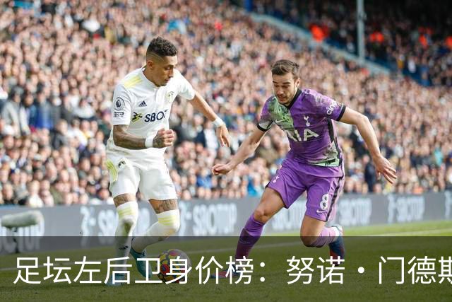 足坛左后卫身价榜：努诺·门德斯居首，格瓦迪奥尔、奥赖利前三