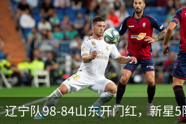 辽宁队98-84山东开门红，新星5防立大功，赛后乌戈盛赞、让赵继伟坐板凳