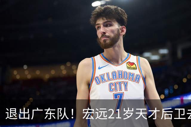退出广东队！宏远21岁天才后卫去向曝光，亚帅重建后卫线！