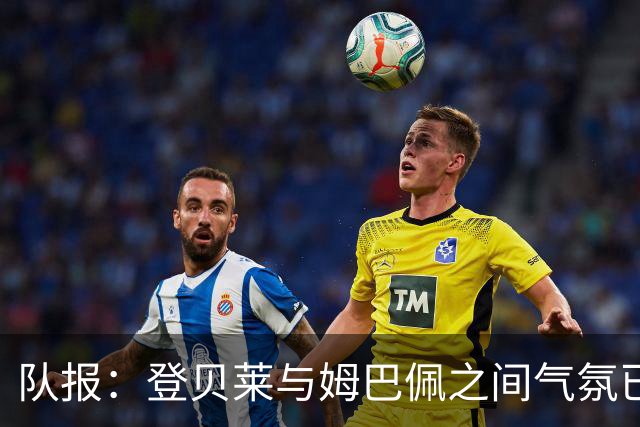 队报：登贝莱与姆巴佩之间气氛已经变了，后者与奥利塞走得更近