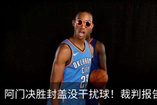 阿门决胜封盖没干扰球！裁判报告为世纪之画证明 文班吞25年耻辱纪录