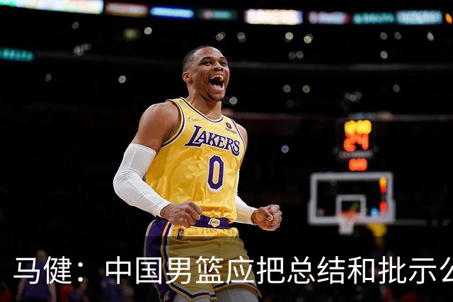 马健：中国男篮应把总结&批示公开给所有球迷 领导批示能体现认知