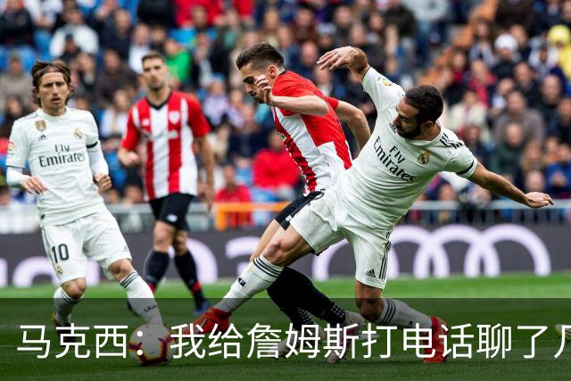 马克西：我给詹姆斯打电话聊了几次招募他 但并没有打爆他的手机