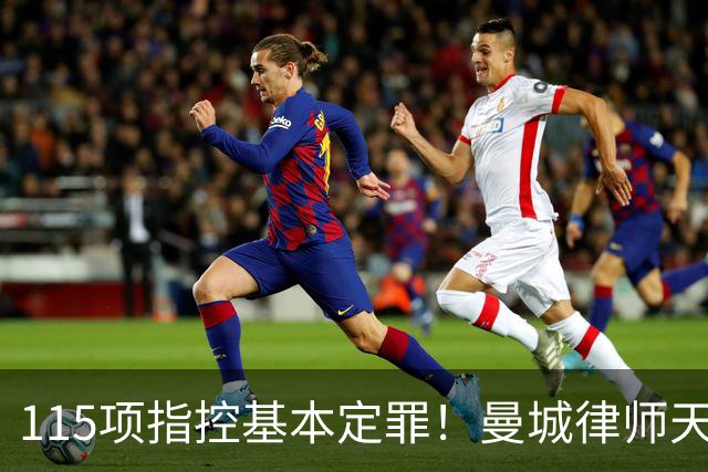 115项指控基本定罪！曼城律师天团即将登场，八年大戏远未落幕