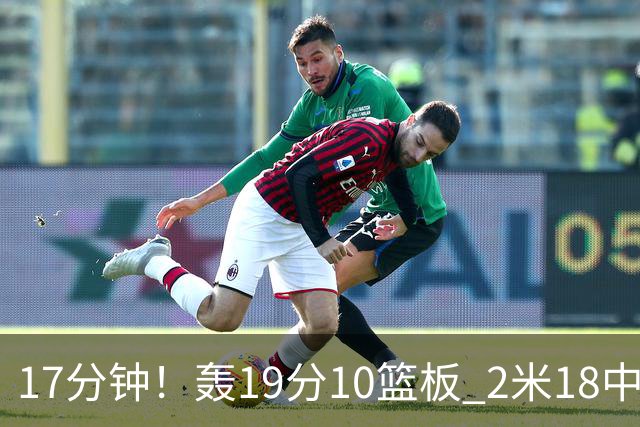 17分钟！轰19分10篮板 2米18中锋让广东队很羡慕