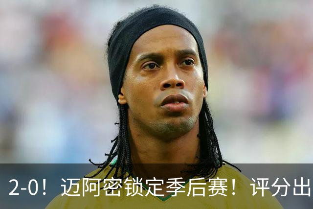 2-0！迈阿密锁定季后赛！评分出炉，最佳球员诞生，梅西获评高分