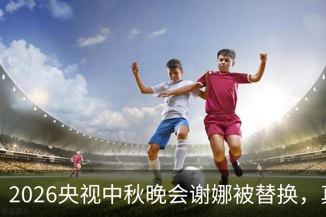 2026央视中秋晚会谢娜被替换，真相并非口碑翻车，地域规则揭开换人逻辑