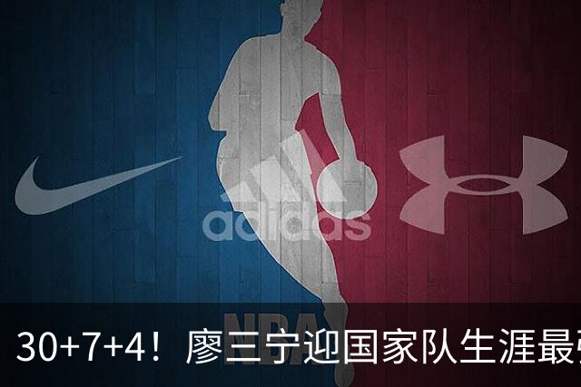 30+7+4！廖三宁迎国家队生涯最强一战，场均19+5或已成男篮最强后卫