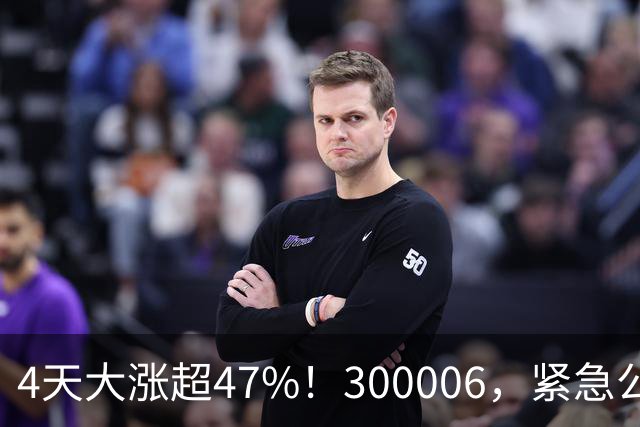 4天大涨超47%！300006，紧急公告