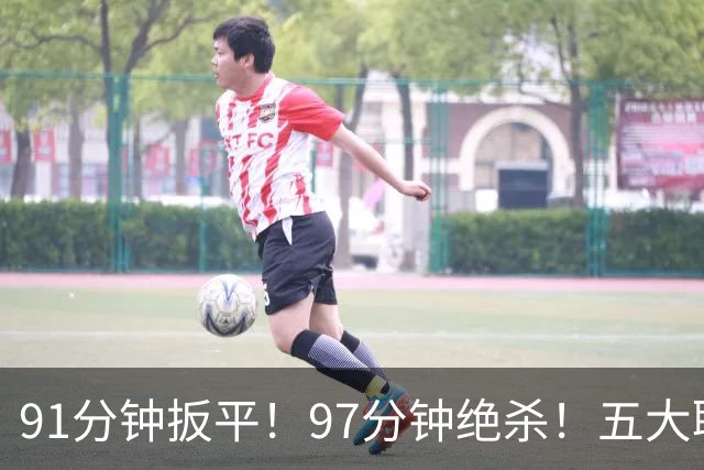 91分钟扳平！97分钟绝杀！五大联赛神逆转：7.4亿卫冕冠军2-1登顶