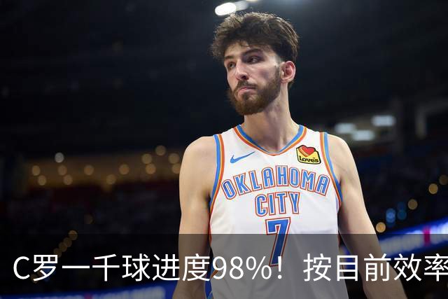 C罗一千球进度98%！按目前效率还需40场比赛，预计明年6月完成！