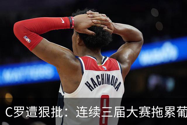 C罗遭狠批：连续三届大赛拖累葡萄牙！为追求个人进球纪录牺牲国家队
