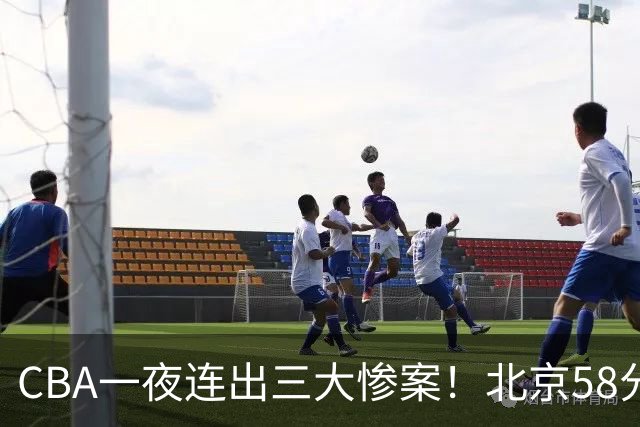 CBA一夜连出三大惨案！北京58分血洗深圳：广东掀翻广厦上海遭首败