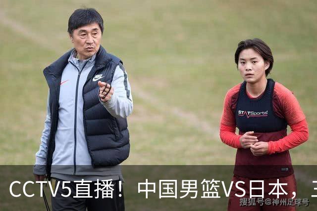 CCTV5直播！中国男篮VS日本，三将确定不打，胡明轩担大梁，郭士强下军令状