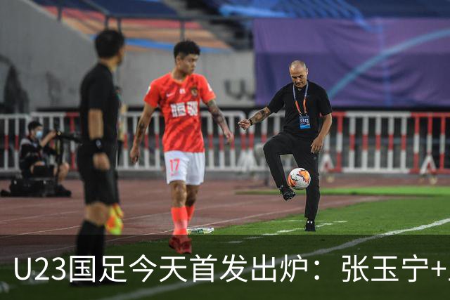U23国足今天首发出炉：张玉宁+王钰栋领衔！国足U23冲击亚运铜牌